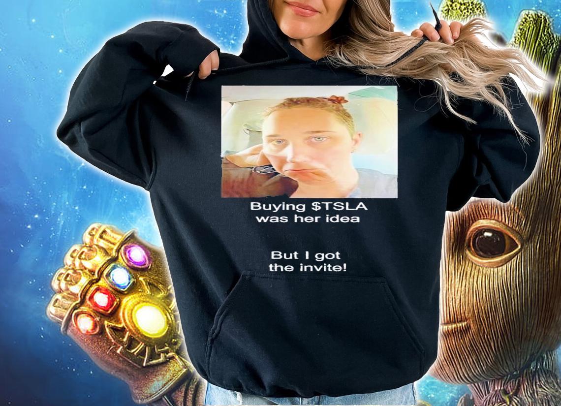 Buying Tsla was her idea but I got the invite shirt t-shirt hoodie