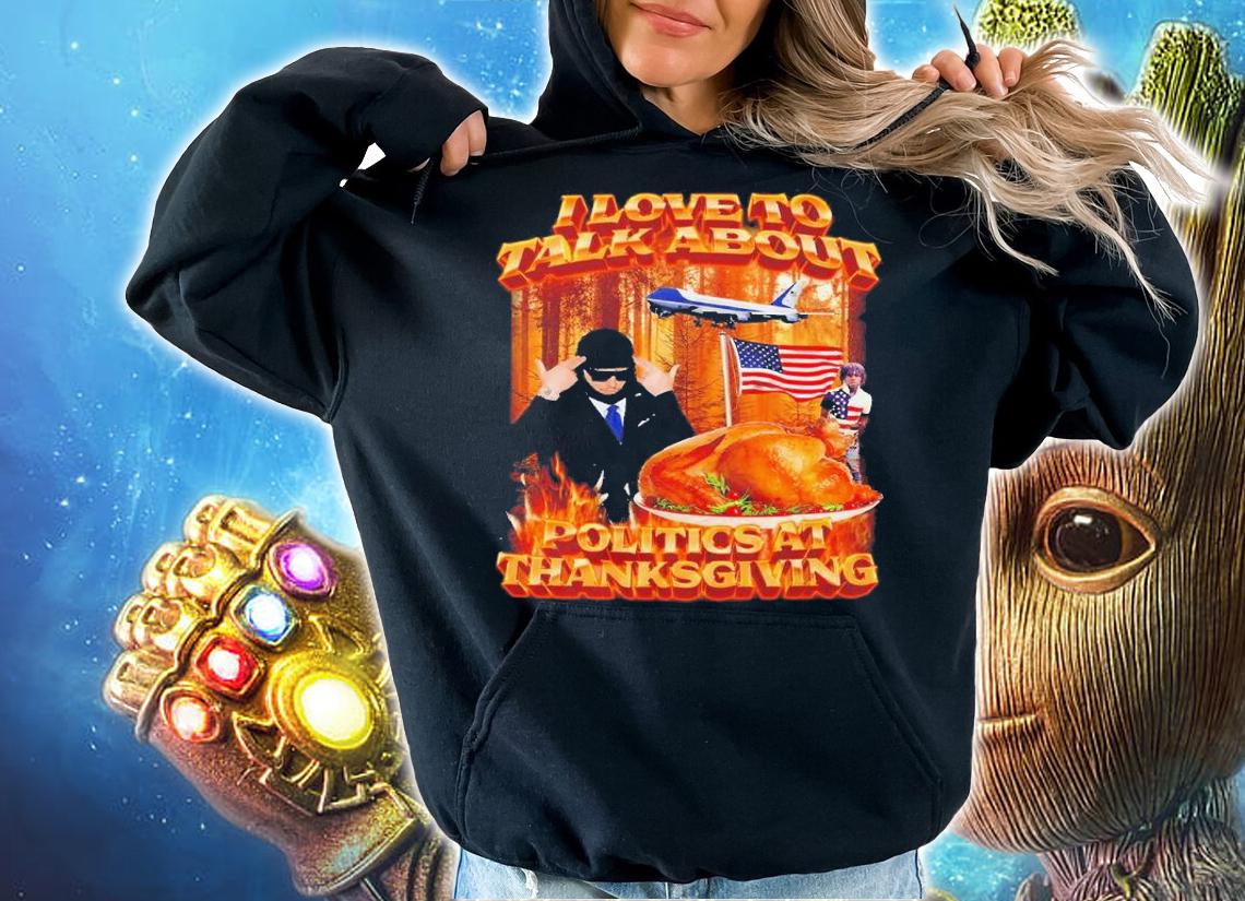 I love to talk about Politics At Thanksgiving shirt t-shirt hoodie