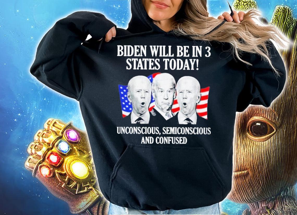 Biden Will Be In 3 States Today Unconscious Semiconscious And Confused Shirt t-shirt hoodie