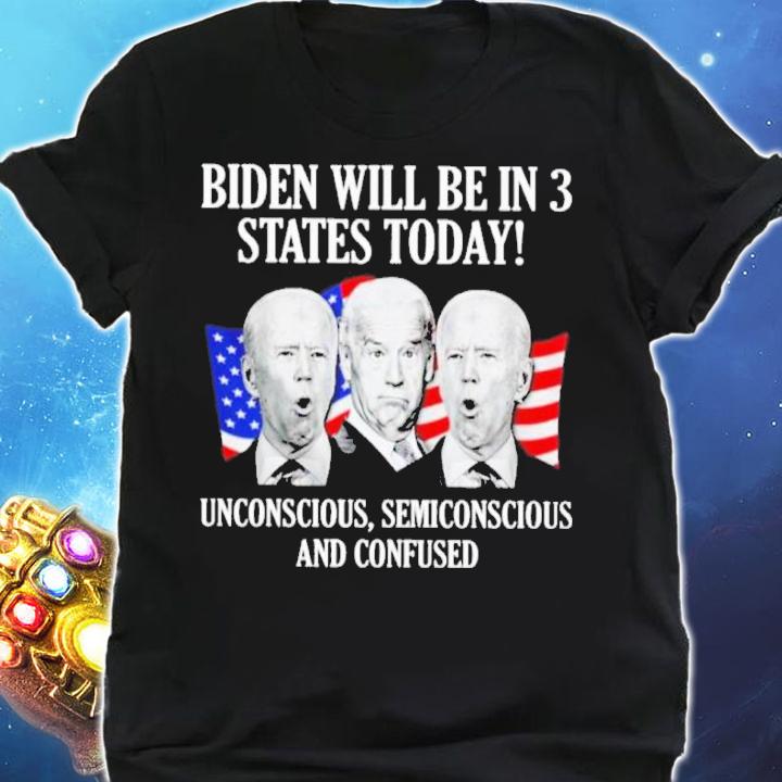 Biden Will Be In 3 States Today Unconscious Semiconscious And Confused Shirt t-shirt shirt