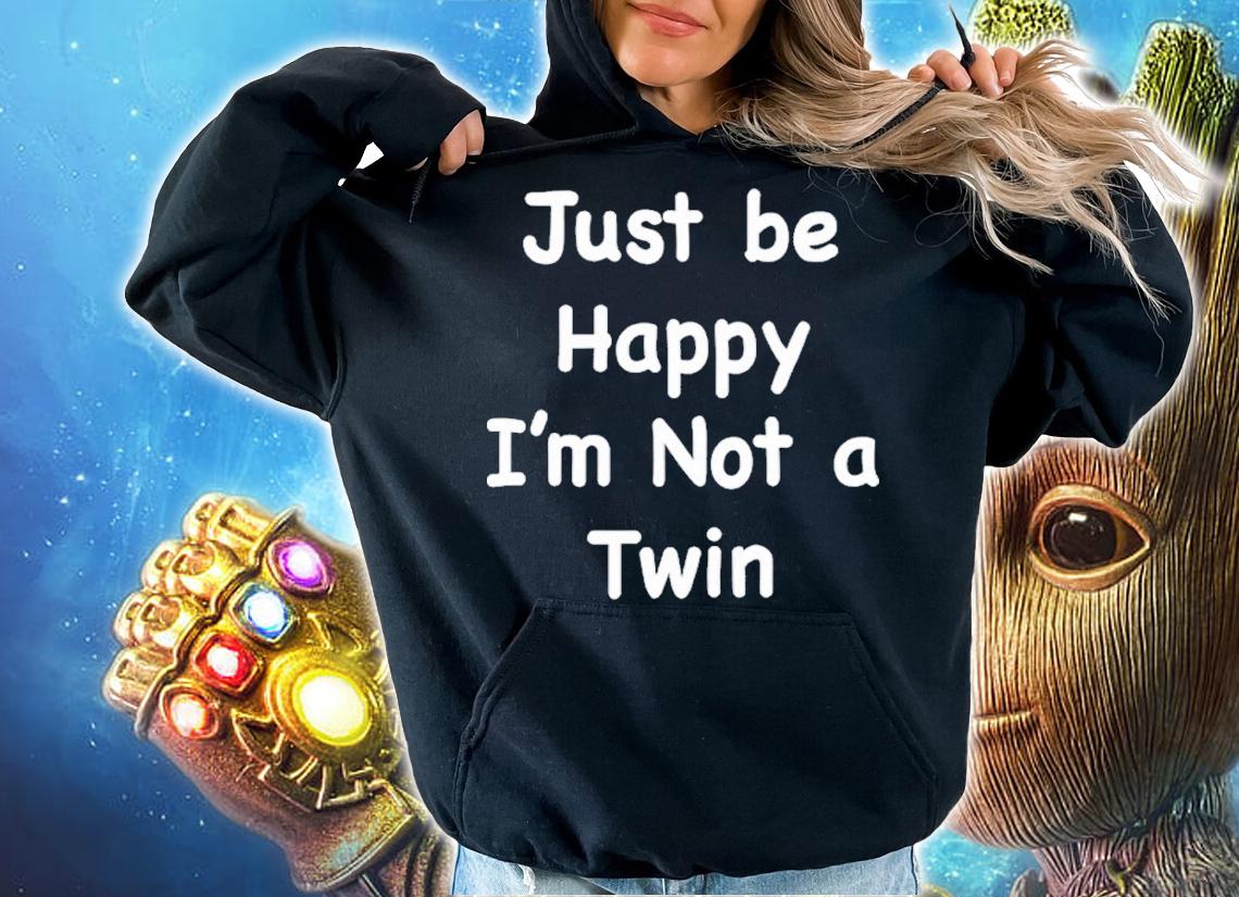 Just be happy Im not a twin shirt t-shirt hoodie