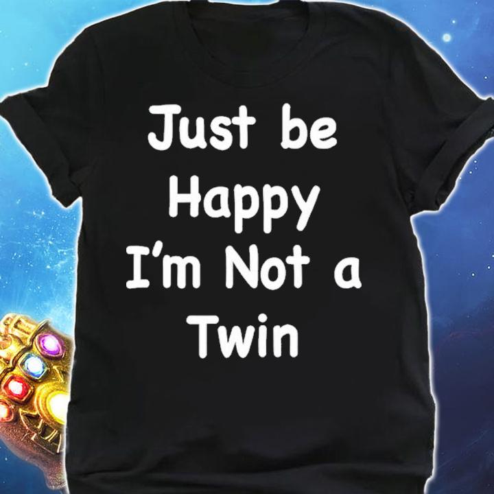 Just be happy Im not a twin shirt t-shirt shirt