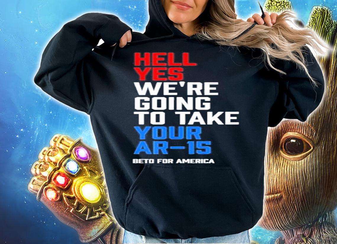 Beto For America Hell Yes We Re Going To Take Your Ar 15 Shirt t-shirt hoodie