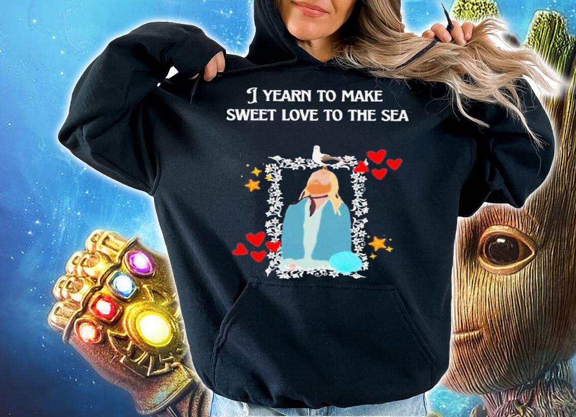 I Yearn to Make Sweet Love to the Sea Shirt t-shirt hoodie