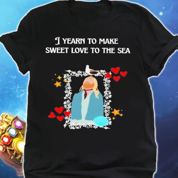 I Yearn to Make Sweet Love to the Sea Shirt t-shirt shirt