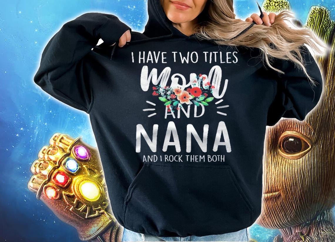 I Have Two Titles Mom And Nana I Rock Them Both Gifts Floral shirt t-shirt hoodie
