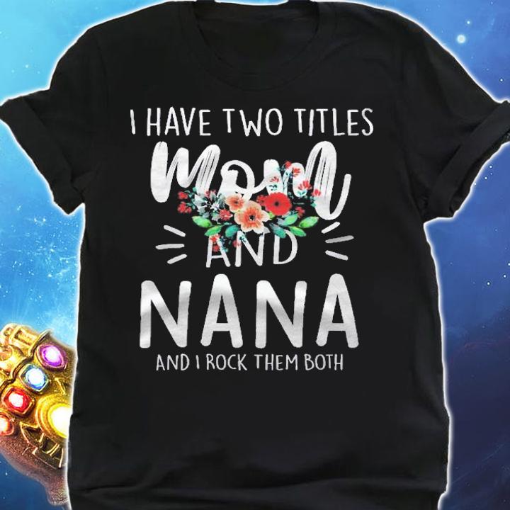 I Have Two Titles Mom And Nana I Rock Them Both Gifts Floral shirt t-shirt shirt