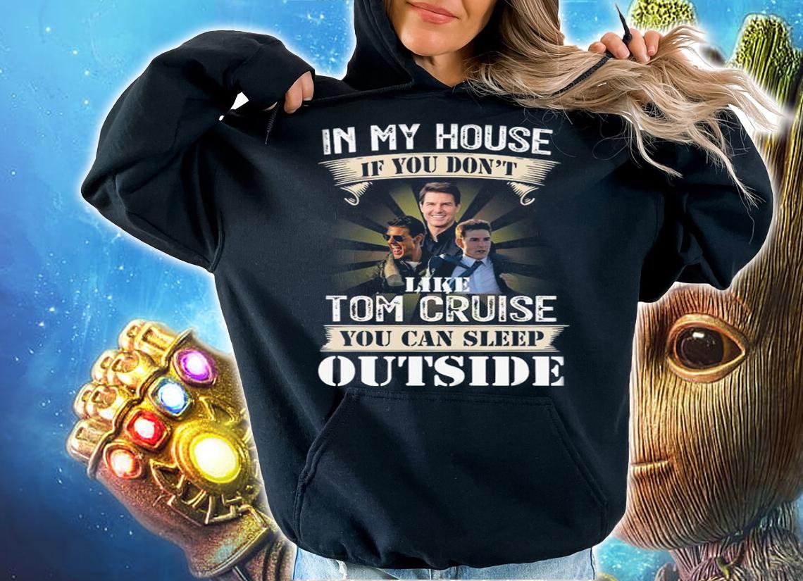 In My House If You Dont Like Tom Cruise You Can Sleep Outside t-shirt hoodie