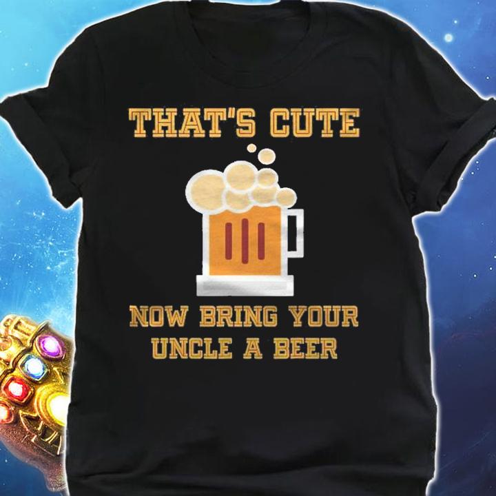 Thats Cute Now Bring Your Uncle A Beer Funny Drinking Shirt t-shirt shirt