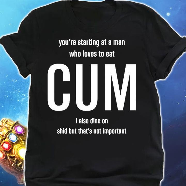 Youre Starting At A Man Who Loves To Eat Cum I Also Dine On Shid But Thats Not Important T-Shirt shirt