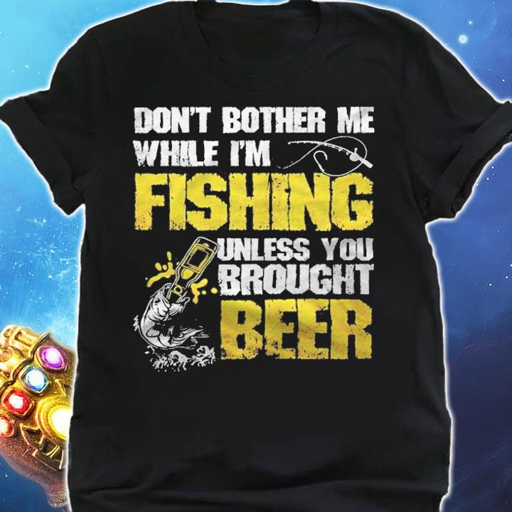 Don't bother me while I'm fishing unless you brought beer T-shirt shirt
