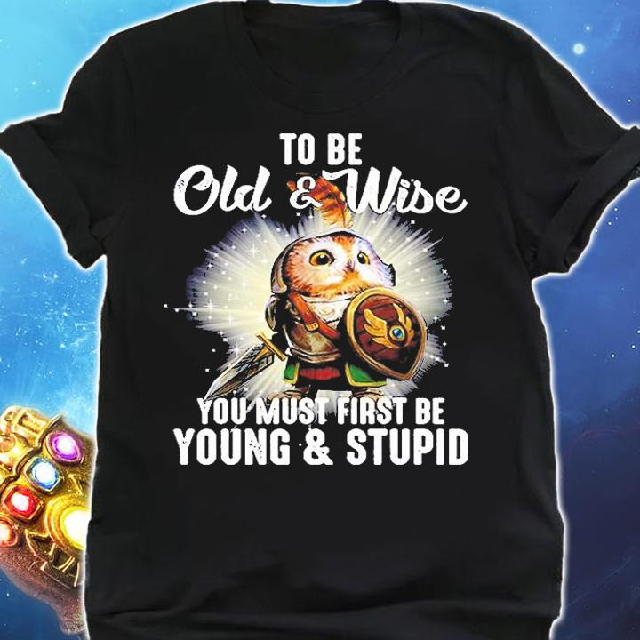 To Be Old And Wise You Must First Be Young And Stupid T-Shirt shirt