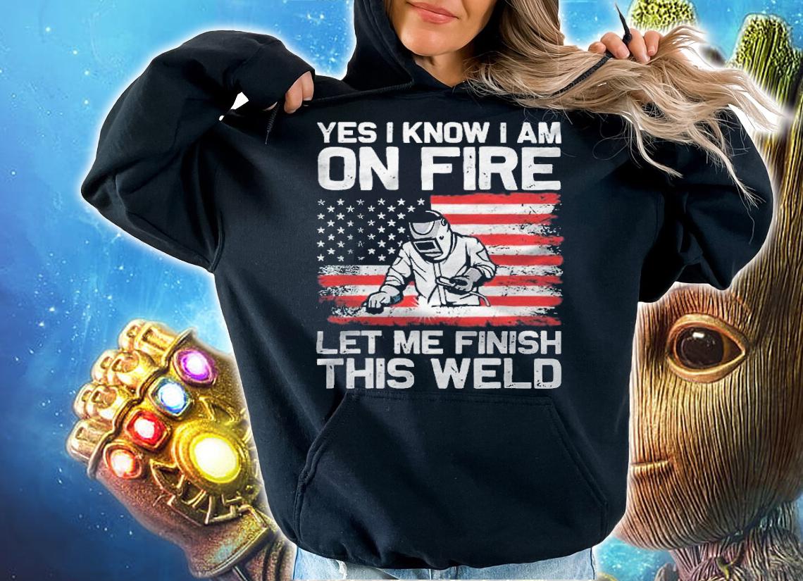 Yes I know I am on fire let me finish this weld American flag T-shirt hoodie