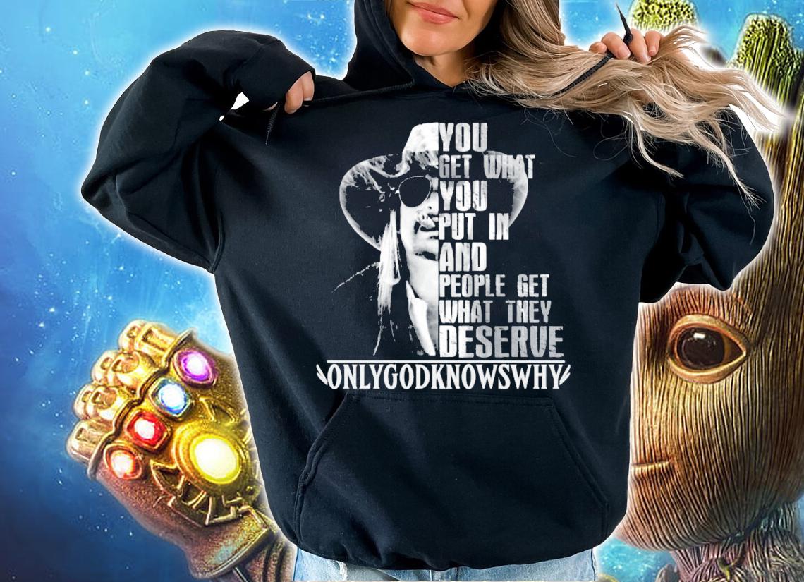 You get what you put in and people get what they deserve Only God Knows Why Kid Rock t-shirt hoodie