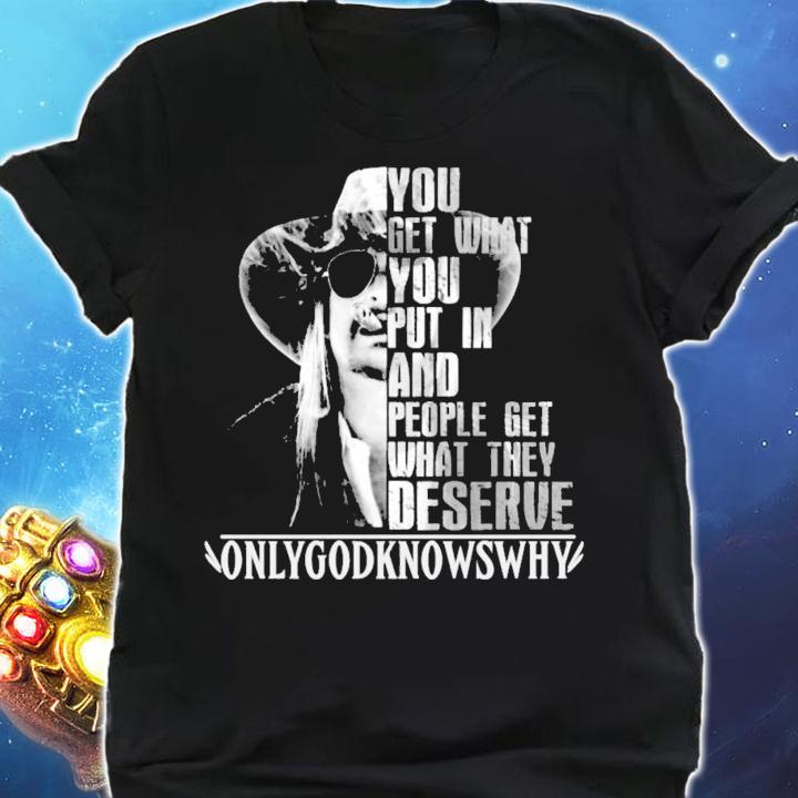 You get what you put in and people get what they deserve Only God Knows Why Kid Rock t-shirt shirt