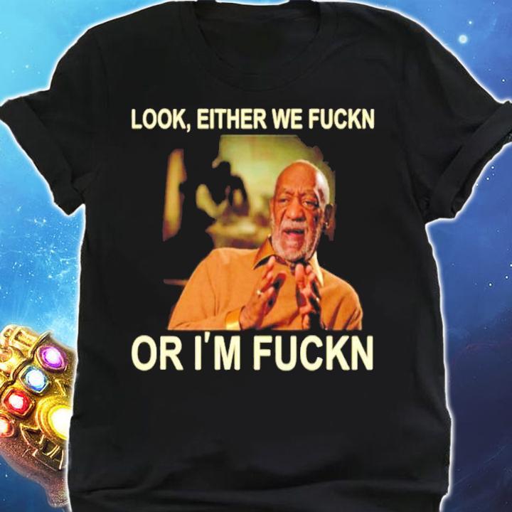 Free Bill Cosby Look Either we fuckin or Im fuckin shirt shirt