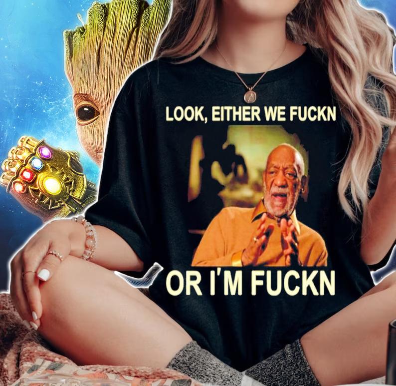 Free Bill Cosby Look Either we fuckin or Im fuckin shirt woman shirt
