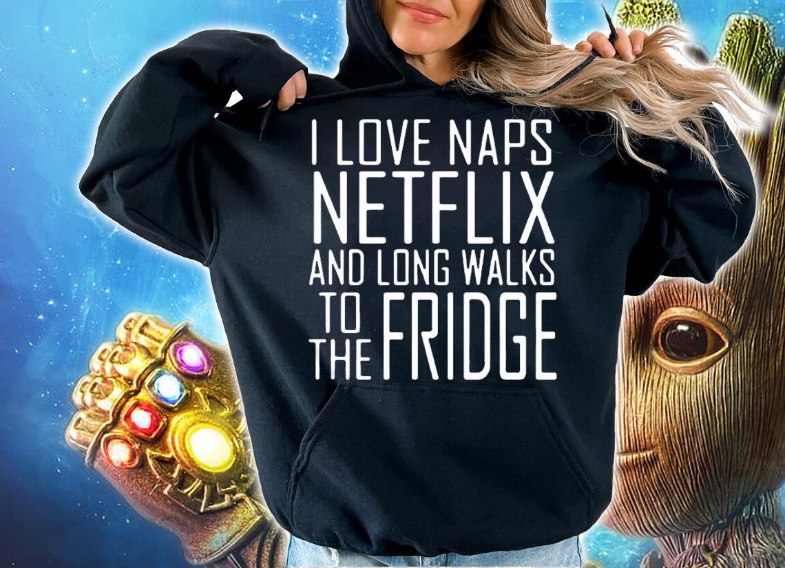 I love naps netflix and long walks to the fridge shirt hoodie