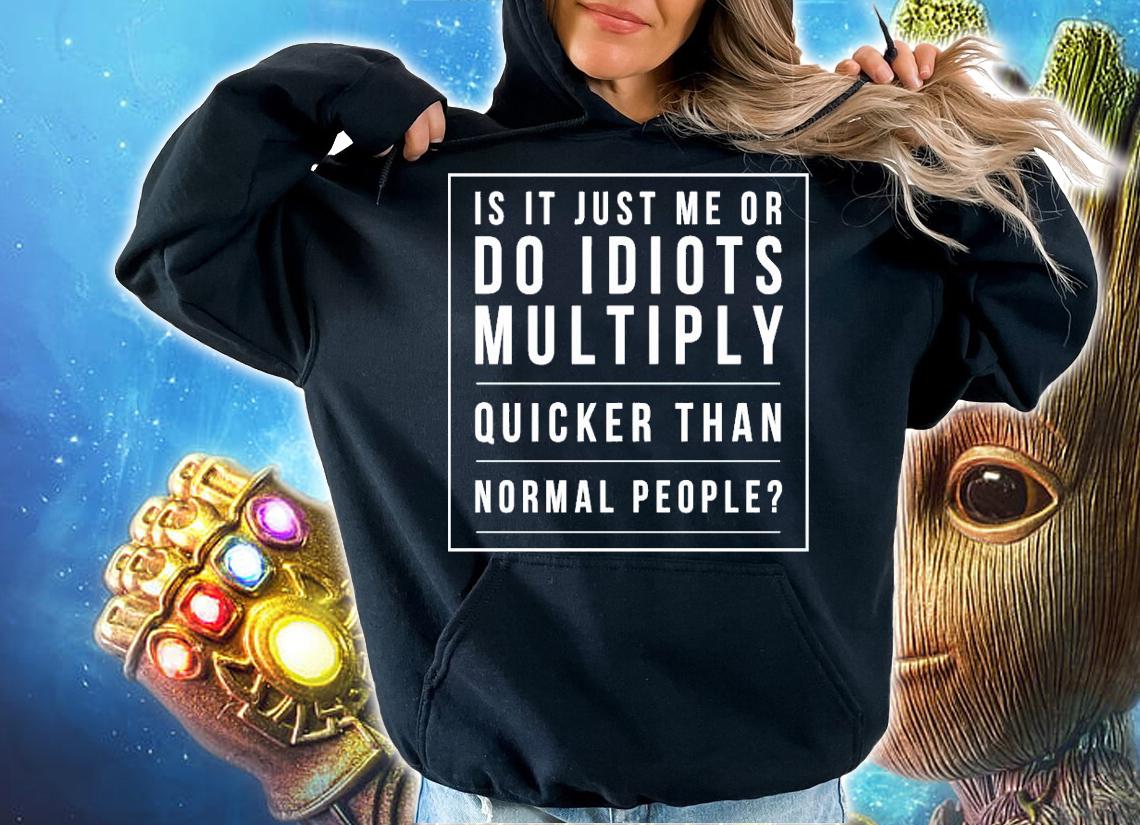 Is it just me or do idiots multiply quicker than normal people shirt hoodie