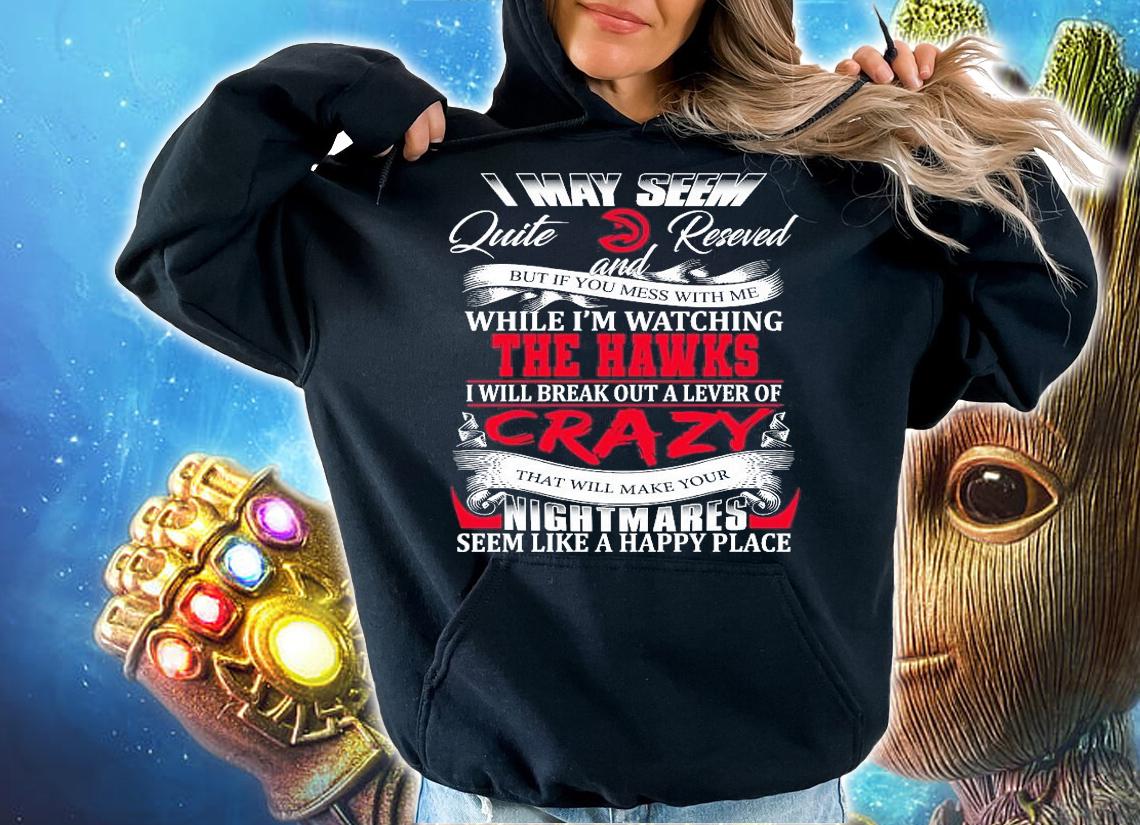 Atlanta Hawks I may seem quiet and reserved but if you mess with me while I'm watching the Hawks t-shirt hoodie