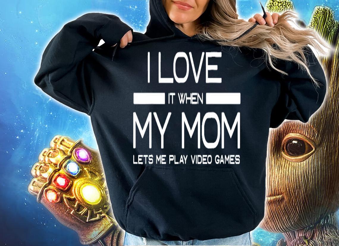 I love it when my mom lets me play video games shirt hoodie