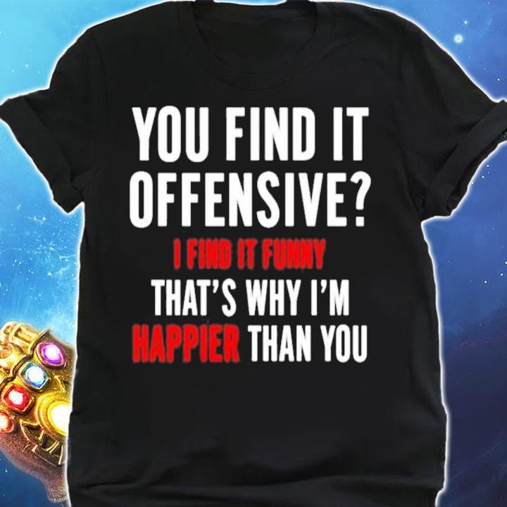 You find it offensive I find it funny that's why I'm happier than you shirt shirt