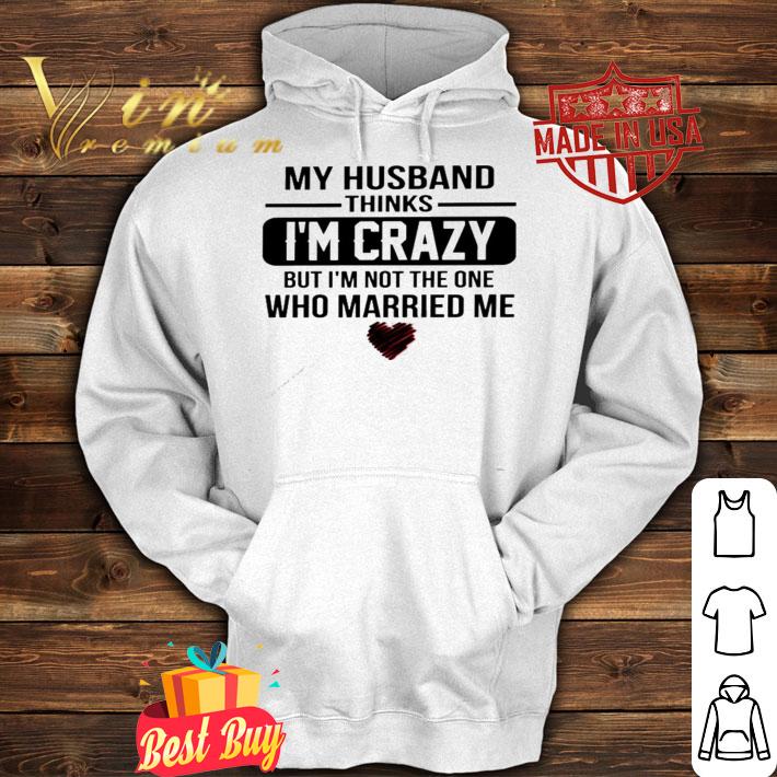 My husband thinks I'm crazy but I'm not the one who Married me shirt hoodie