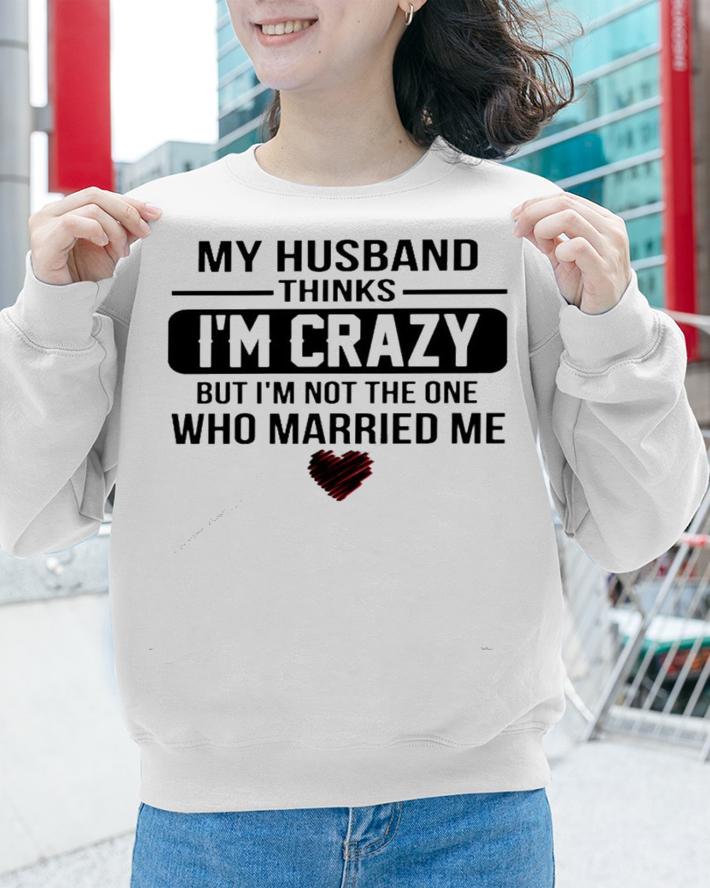 My husband thinks I'm crazy but I'm not the one who Married me shirt sweatshirt