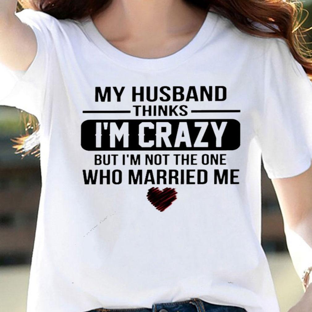 My husband thinks I'm crazy but I'm not the one who Married me shirt woman shirt